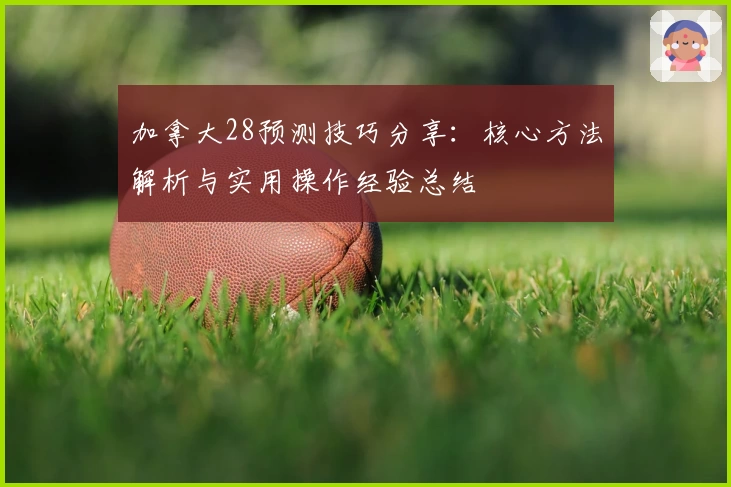 加拿大28预测技巧分享：核心方法解析与实用操作经验总结