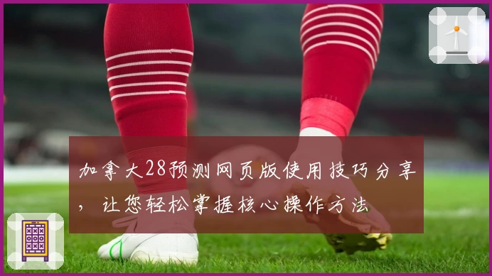 加拿大28预测网页版使用技巧分享，让您轻松掌握核心操作方法