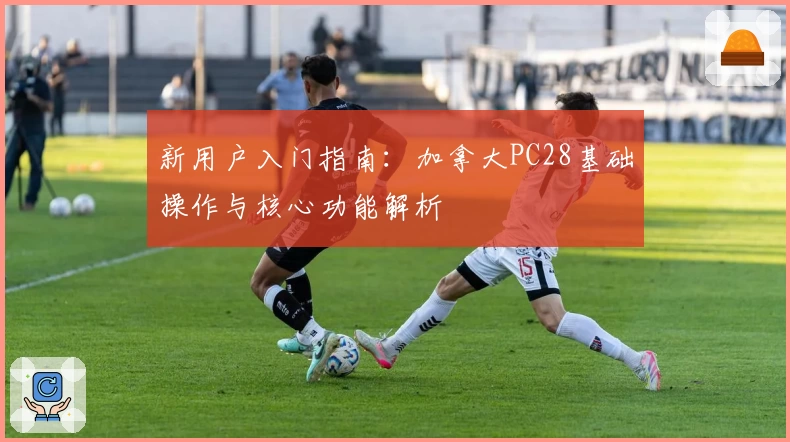 新用户入门指南：加拿大PC28基础操作与核心功能解析