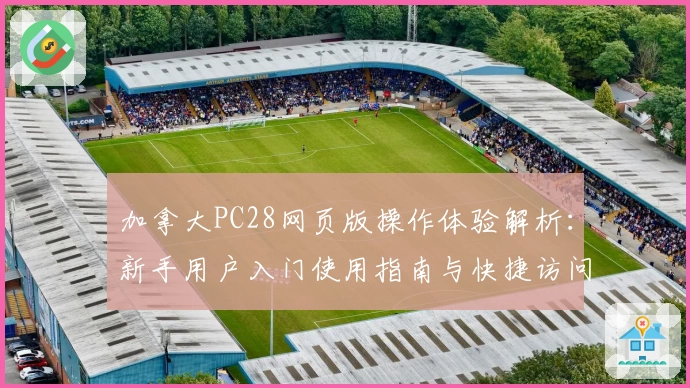 加拿大PC28网页版操作体验解析：新手用户入门使用指南与快捷访问方式推荐