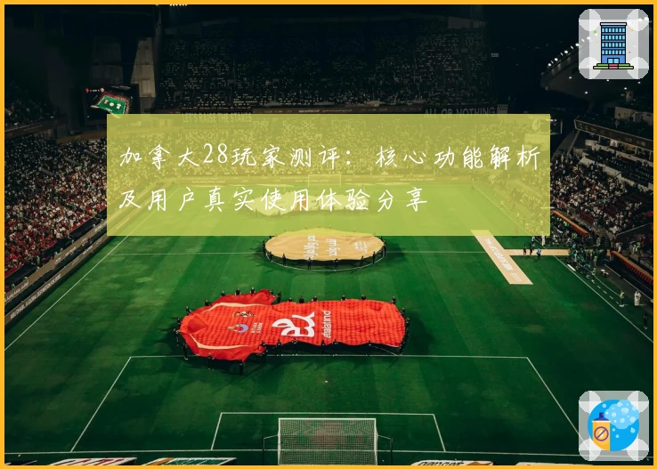 加拿大28玩家测评：核心功能解析及用户真实使用体验分享