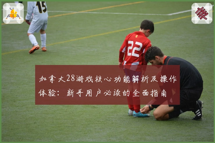 加拿大28游戏核心功能解析及操作体验:新手用户必读的全面指南