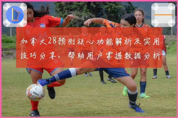 加拿大28预测核心功能解析及实用技巧分享，帮助用户掌握数据分析秘诀