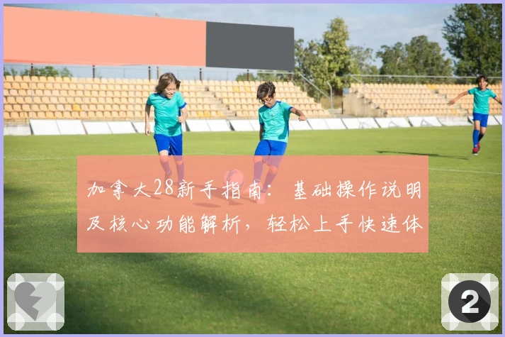 加拿大28新手指南：基础操作说明及核心功能解析，轻松上手快速体验全平台完整服务