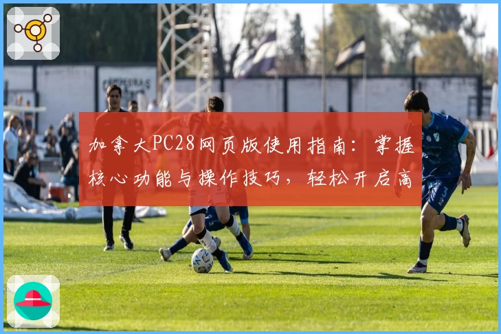 加拿大PC28网页版使用指南：掌握核心功能与操作技巧，轻松开启高效体验