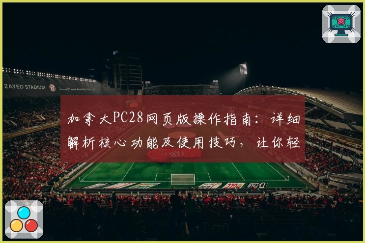 加拿大PC28网页版操作指南：详细解析核心功能及使用技巧，让你轻松上手体验