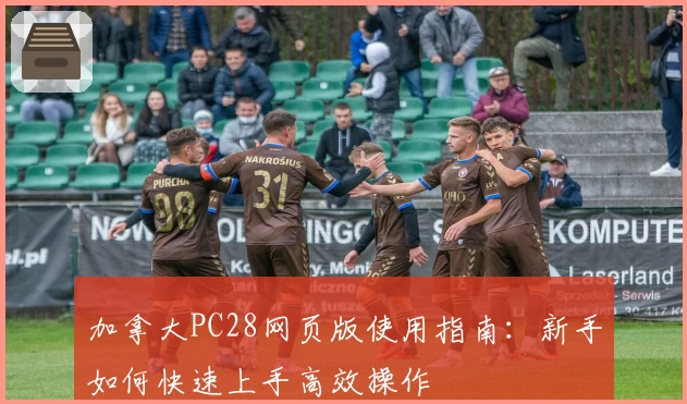 加拿大PC28网页版使用指南：新手如何快速上手高效操作