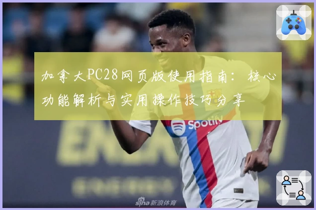 加拿大PC28网页版使用指南：核心功能解析与实用操作技巧分享