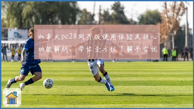 加拿大pc28网页版使用体验及核心功能解析，带你全方位了解平台优势