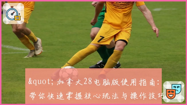 "加拿大28电脑版使用指南：带你快速掌握核心玩法与操作技巧"