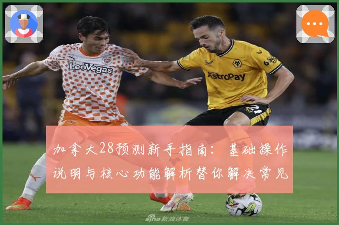 加拿大28预测新手指南：基础操作说明与核心功能解析替你解决常见问题