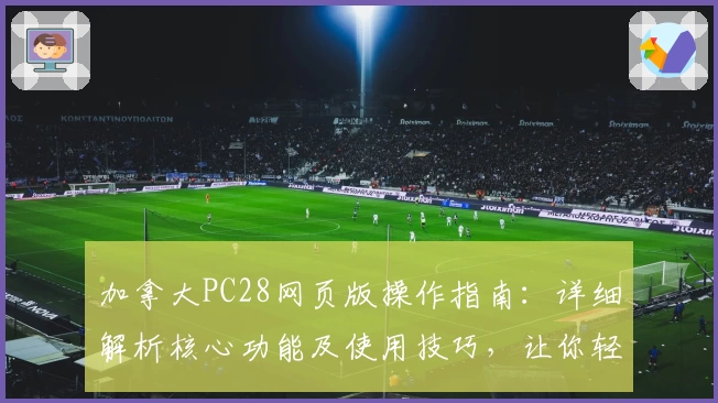 加拿大PC28网页版操作指南：详细解析核心功能及使用技巧，让你轻松上手体验