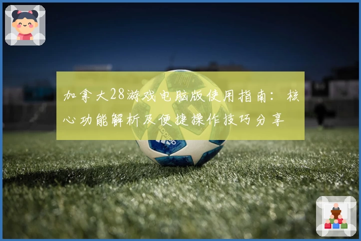 加拿大28游戏电脑版使用指南：核心功能解析及便捷操作技巧分享
