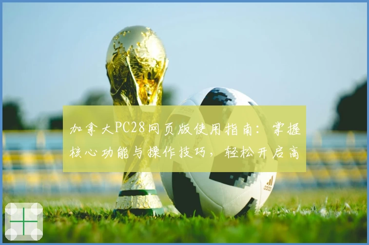 加拿大PC28网页版使用指南：掌握核心功能与操作技巧，轻松开启高效体验