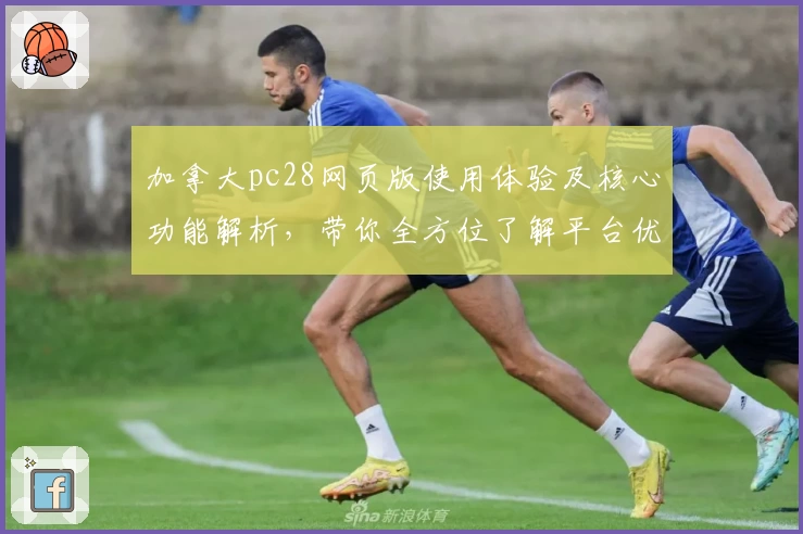 加拿大pc28网页版使用体验及核心功能解析，带你全方位了解平台优势