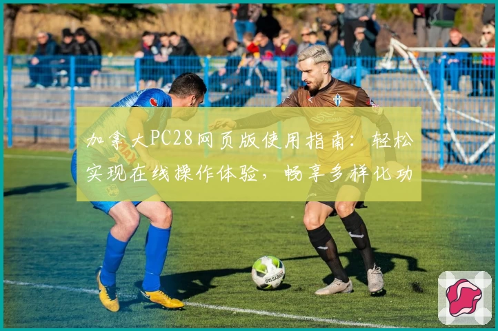 加拿大PC28网页版使用指南:轻松实现在线操作体验,畅享多样化功能魅力