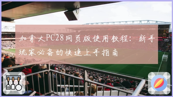 加拿大PC28网页版使用教程：新手玩家必备的快速上手指南