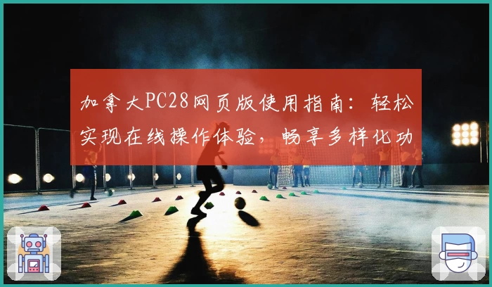 加拿大PC28网页版使用指南：轻松实现在线操作体验，畅享多样化功能魅力